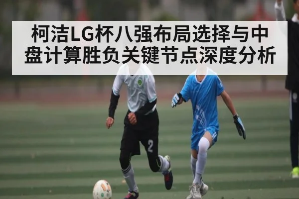 柯洁LG杯八强布局选择与中盘计算胜负关键节点深度分析