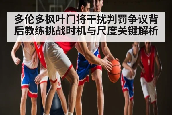 多伦多枫叶门将干扰判罚争议背后教练挑战时机与尺度关键解析