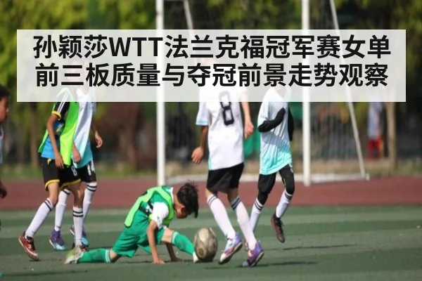 孙颖莎WTT法兰克福冠军赛女单前三板质量与夺冠前景走势观察